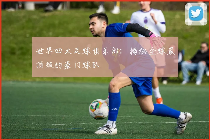 世界四大足球俱乐部:揭秘全球最顶级的豪门球队