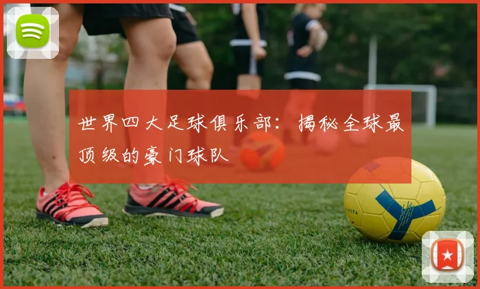 世界四大足球俱乐部:揭秘全球最顶级的豪门球队